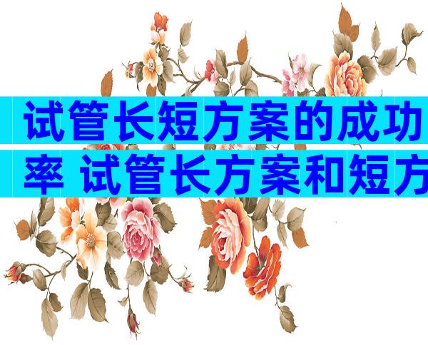 试管长短方案的成功率 试管长方案和短方案怎么选择